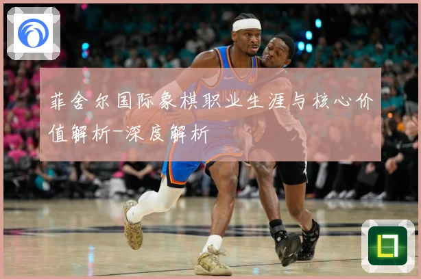 菲舍尔国际象棋职业生涯与核心价值解析-深度解析