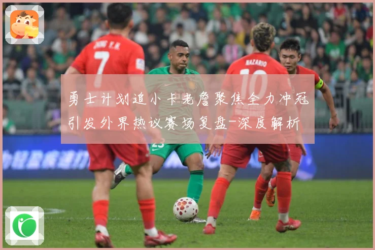 勇士计划追小卡老詹聚焦全力冲冠引发外界热议赛场复盘-深度解析