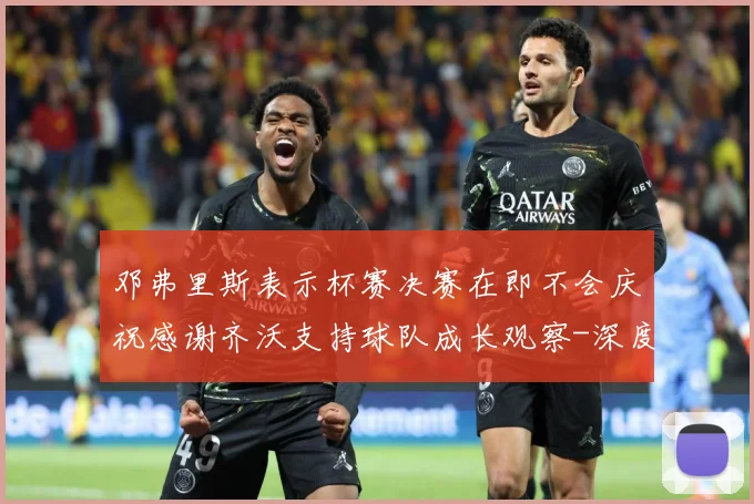邓弗里斯表示杯赛决赛在即不会庆祝感谢齐沃支持球队成长观察-深度解析