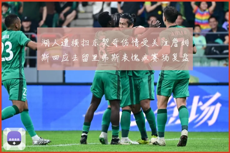 湖人遭横扫东契奇伤情受关注詹姆斯回应去留里弗斯表愧疚赛场复盘-深度解析