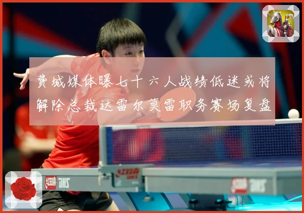 费城媒体曝七十六人战绩低迷或将解除总裁达雷尔莫雷职务赛场复盘-深度解析