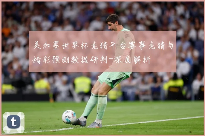美加墨世界杯竞猜平台赛事竞猜与精彩预测数据研判-深度解析
