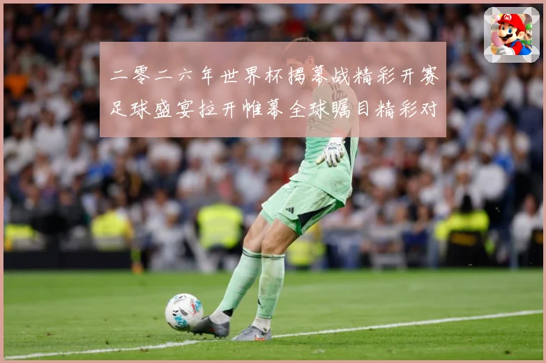 二零二六年世界杯揭幕战精彩开赛足球盛宴拉开帷幕全球瞩目精彩对战术观察-深度解析