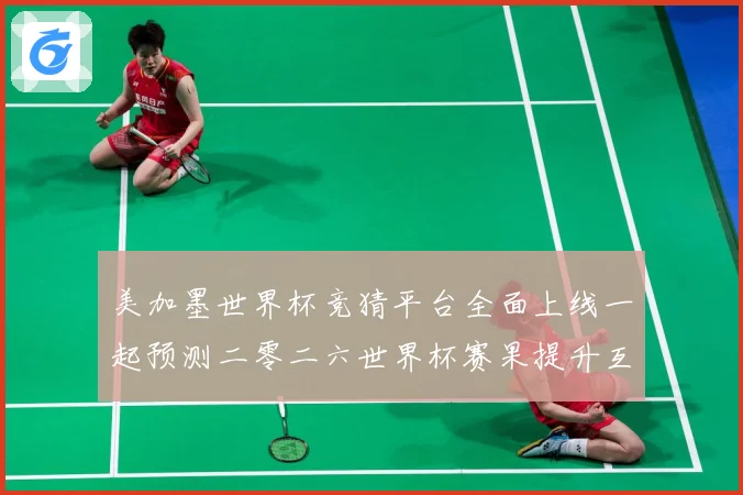 美加墨世界杯竞猜平台全面上线一起预测二零二六世界杯赛果提升互数据研判-深度解析