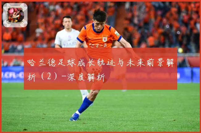 哈兰德足球成长轨迹与未来前景解析（2）-深度解析
