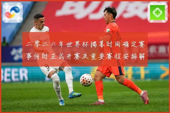 二零二六年世界杯揭幕时间确定赛事何时正式开赛及重要赛程安排解战术观察-深度解析