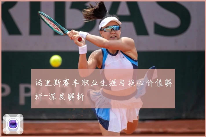 诺里斯赛车职业生涯与核心价值解析-深度解析