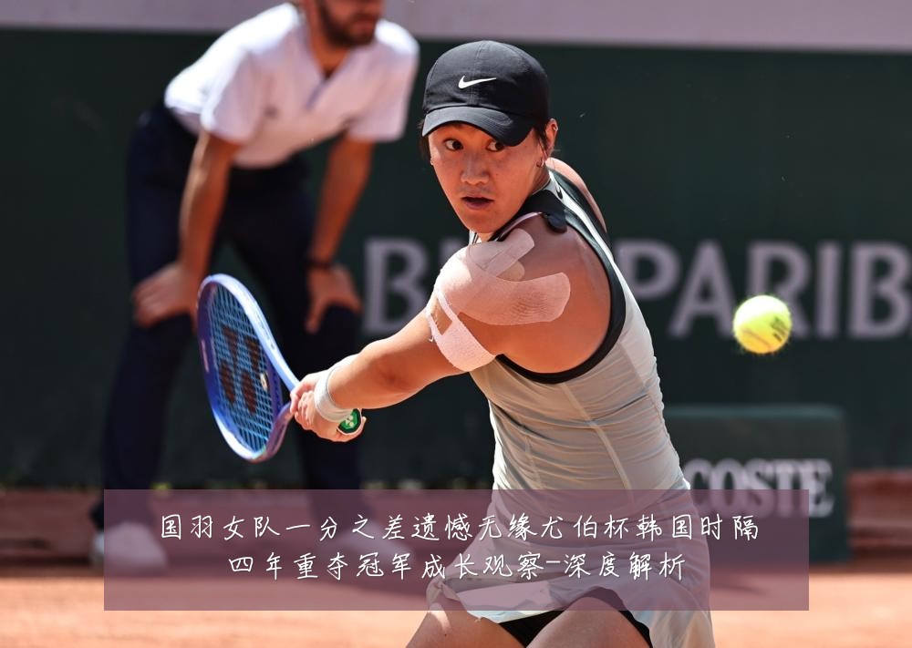 国羽女队一分之差遗憾无缘尤伯杯韩国时隔四年重夺冠军成长观察-深度解析