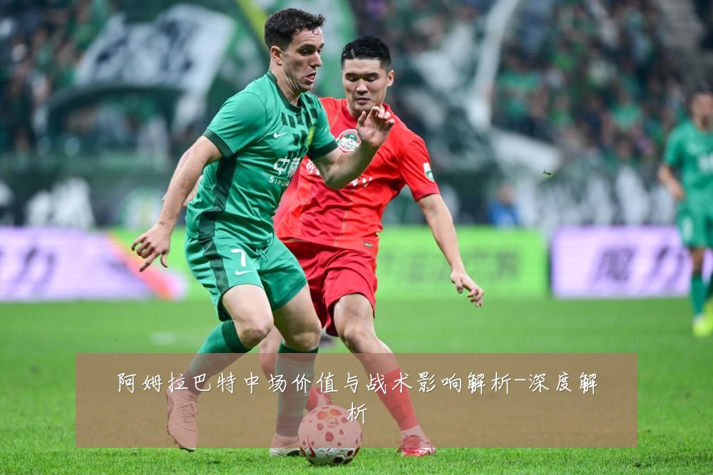 阿姆拉巴特中场价值与战术影响解析-深度解析