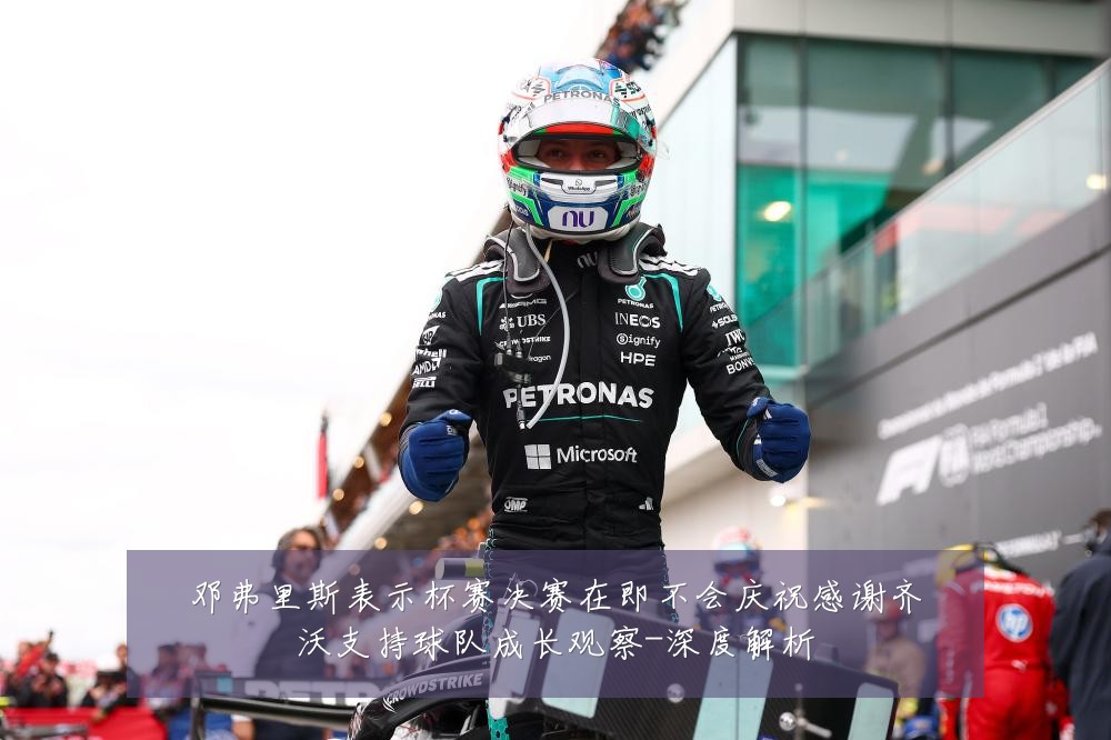 邓弗里斯表示杯赛决赛在即不会庆祝感谢齐沃支持球队成长观察-深度解析