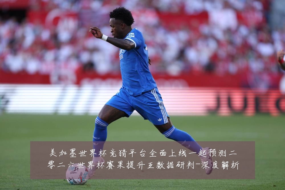 美加墨世界杯竞猜平台全面上线一起预测二零二六世界杯赛果提升互数据研判-深度解析
