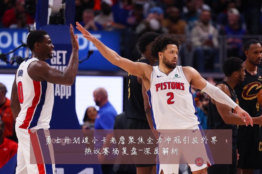 勇士计划追小卡老詹聚焦全力冲冠引发外界热议赛场复盘-深度解析
