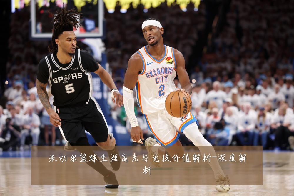 米切尔篮球生涯高光与竞技价值解析-深度解析